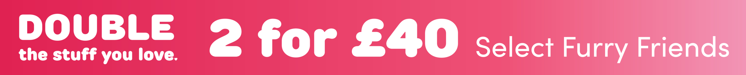 2 for £40 Select Furry Friends Online!