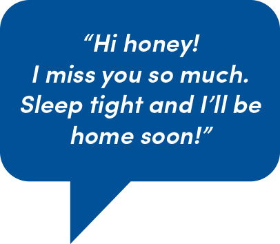 Speech Bubble: Hi honey! I miss you so much. Sleep tight and I'll be home soon!